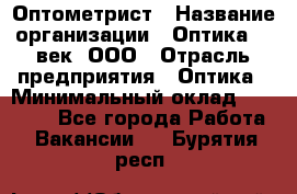 Оптометрист › Название организации ­ Оптика 21 век, ООО › Отрасль предприятия ­ Оптика › Минимальный оклад ­ 40 000 - Все города Работа » Вакансии   . Бурятия респ.